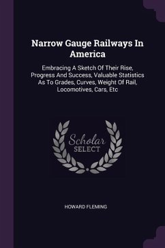Narrow Gauge Railways In America: Embracing A Sketch Of Their Rise, Progress And Success, Valuable Statistics As To Grades, Curves, Weight Of Rail, Lo