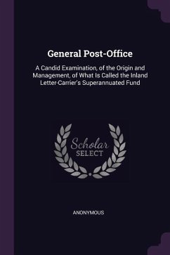 General Post-Office: A Candid Examination, of the Origin and Management, of What Is Called the Inland Letter-Carrier's Superannuated Fund