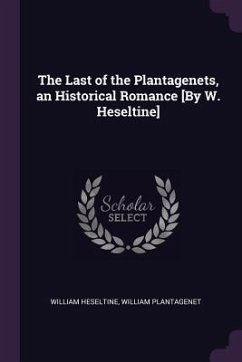 The Last of the Plantagenets, an Historical Romance [By W. Heseltine] - Heseltine, William; Plantagenet, William