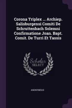 Corona Triplex ... Archiep. Salisburgensi Comiti De Schruttenbach Solemni Confirmatione Joan. Bapt. Comit. De Turri Et Tassis