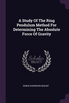 A Study Of The Ring Pendulum Method For Determining The Absolute Force Of Gravity - Bishop, Edwin Sherwood