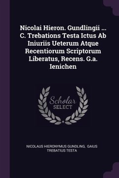 Nicolai Hieron. Gundlingii ... C. Trebations Testa Ictus Ab Iniuriis Ueterum Atque Recentiorum Scriptorum Liberatus, Recens. G.a. Ienichen