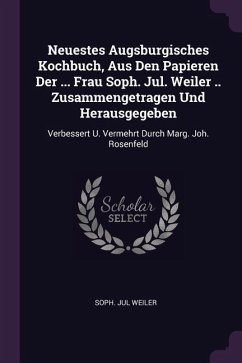 Neuestes Augsburgisches Kochbuch, Aus Den Papieren Der ... Frau Soph. Jul. Weiler .. Zusammengetragen Und Herausgegeben