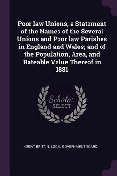 Poor law Unions, a Statement of the Names of the Several Unions and Poor law Parishes in England and Wales; and of the Population, Area, and Rateable Value Thereof in 1881