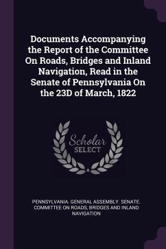 Documents Accompanying the Report of the Committee On Roads, Bridges and Inland Navigation, Read in the Senate of Pennsylvania On the 23D of March, 18