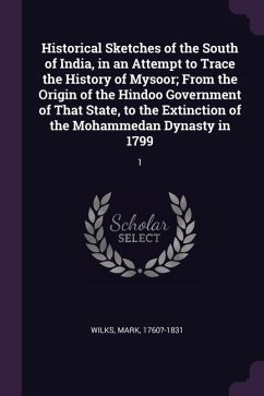 Historical Sketches of the South of India, in an Attempt to Trace the History of Mysoor; From the Origin of the Hindoo Government of That State, to the Extinction of the Mohammedan Dynasty in 1799 - Wilks, Mark