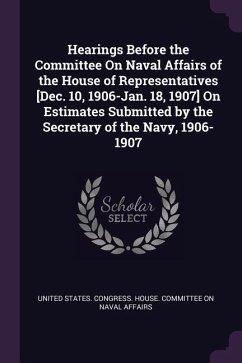 Hearings Before the Committee On Naval Affairs of the House of Representatives [Dec. 10, 1906-Jan. 18, 1907] On Estimates Submitted by the Secretary of the Navy, 1906-1907