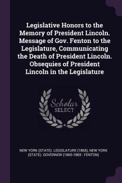 Legislative Honors to the Memory of President Lincoln. Message of Gov. Fenton to the Legislature, Communicating the Death of President Lincoln. Obsequies of President Lincoln in the Legislature - Governor, New York