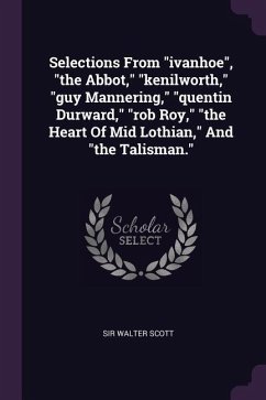 Selections From "ivanhoe", "the Abbot," "kenilworth," "guy Mannering," "quentin Durward," "rob Roy," "the Heart Of Mid Lothian," And "the Talisman."