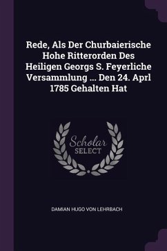 Rede, Als Der Churbaierische Hohe Ritterorden Des Heiligen Georgs S. Feyerliche Versammlung ... Den 24. Aprl 1785 Gehalten Hat Rede, Als Der Churbaierische Hohe Ritterorden Des Heiligen Georgs S. Feyerliche Versammlung ... Den 24. Aprl 1785 Gehalten Hat