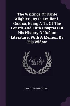 The Writings Of Dante Alighieri, By P. Emiliani- Giudici, Being A Tr. Of The Fourth And Fifth Chapters Of His History Of Italian Literature, With A Memoir By His Widow