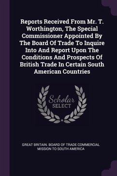 Reports Received From Mr. T. Worthington, The Special Commissioner Appointed By The Board Of Trade To Inquire Into And Report Upon The Conditions And Prospects Of British Trade In Certain South American Countries