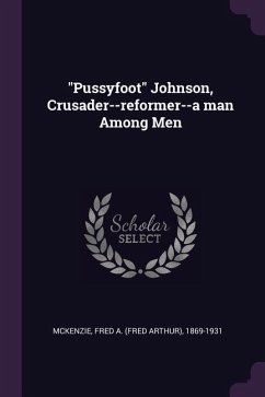 &quote;Pussyfoot&quote; Johnson, Crusader--reformer--a man Among Men
