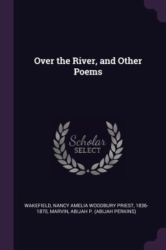 Over the River, and Other Poems - Wakefield, Nancy Amelia Woodbury Priest; Marvin, Abijah Perkins