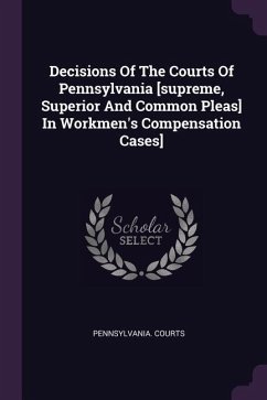 Decisions Of The Courts Of Pennsylvania [supreme, Superior And Common Pleas] In Workmen's Compensation Cases] - Courts, Pennsylvania