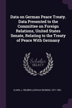 Data on German Peace Treaty. Data Presented to the Committee on Foreign Relations, United States Senate, Relating to the Treaty of Peace With Germany - Clark, J Reuben