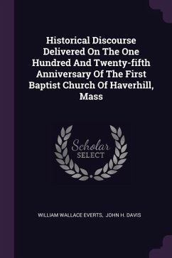 Historical Discourse Delivered On The One Hundred And Twenty-fifth Anniversary Of The First Baptist Church Of Haverhill, Mass - Everts, William Wallace