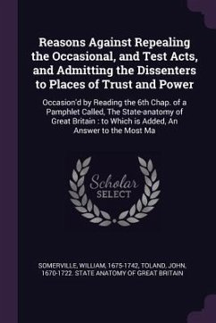 Reasons Against Repealing the Occasional, and Test Acts, and Admitting the Dissenters to Places of Trust and Power - Somerville, William