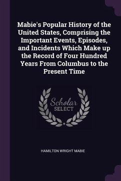 Mabie's Popular History of the United States, Comprising the Important Events, Episodes, and Incidents Which Make up the Record of Four Hundred Years From Columbus to the Present Time