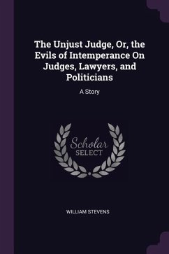 The Unjust Judge, Or, the Evils of Intemperance On Judges, Lawyers, and Politicians - Stevens, William