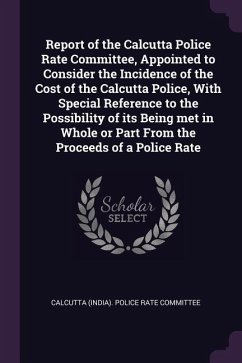 Report of the Calcutta Police Rate Committee, Appointed to Consider the Incidence of the Cost of the Calcutta Police, With Special Reference to the Possibility of its Being met in Whole or Part From the Proceeds of a Police Rate