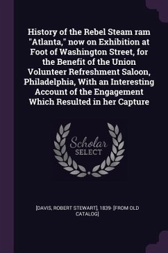 History of the Rebel Steam ram "Atlanta," now on Exhibition at Foot of Washington Street, for the Benefit of the Union Volunteer Refreshment Saloon, Philadelphia, With an Interesting Account of the Engagement Which Resulted in her Capture