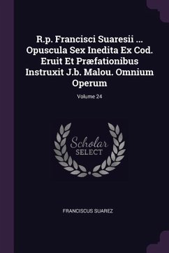 R.p. Francisci Suaresii ... Opuscula Sex Inedita Ex Cod. Eruit Et Præfationibus Instruxit J.b. Malou. Omnium Operum; Volume 24