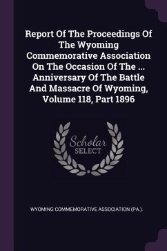 Report Of The Proceedings Of The Wyoming Commemorative Association On The Occasion Of The ... Anniversary Of The Battle And Massacre Of Wyoming, Volume 118, Part 1896