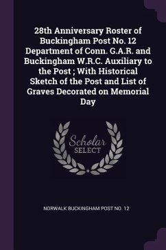 28th Anniversary Roster of Buckingham Post No. 12 Department of Conn. G.A.R. and Buckingham W.R.C. Auxiliary to the Post; With Historical Sketch of the Post and List of Graves Decorated on Memorial Day - Norwalk, Buckingham Post No