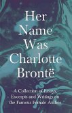 Her Name Was Charlotte Brontë; A Collection of Essays, Excerpts and Writings on the Famous Female Author - By G. K . Chesterton, Virginia Woolfe, Mrs Gaskell, Mrs Oliphant and Others