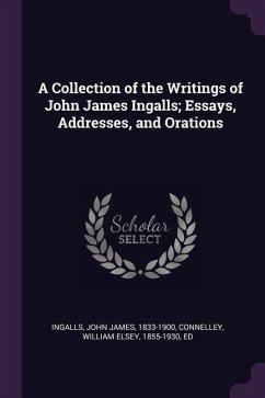 A Collection of the Writings of John James Ingalls; Essays, Addresses, and Orations