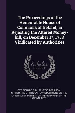The Proceedings of the Honourable House of Commons of Ireland, in Rejecting the Altered Money-bill, on December 17, 1753, Vindicated by Authorities - Cox, Richard