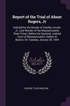 Report of the Trial of Abner Rogers, Jr: Indicted for the Murder of Charles Lincoln, Jr., Late Warden of the Massachusetts State Prison; Before the Su