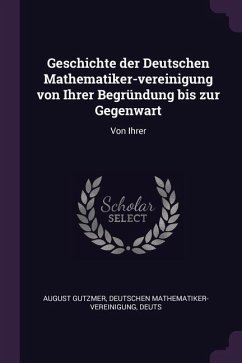 Geschichte der Deutschen Mathematiker-vereinigung von Ihrer Begründung bis zur Gegenwart - Gutzmer, Deutschen Mathematiker-Vereinig