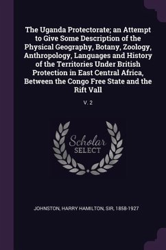 The Uganda Protectorate; an Attempt to Give Some Description of the Physical Geography, Botany, Zoology, Anthropology, Languages and History of the Territories Under British Protection in East Central Africa, Between the Congo Free State and the Rift Vall - Johnston, Harry Hamilton