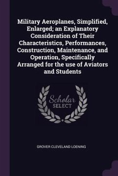 Military Aeroplanes, Simplified, Enlarged; an Explanatory Consideration of Their Characteristics, Performances, Construction, Maintenance, and Operation, Specifically Arranged for the use of Aviators and Students - Loening, Grover Cleveland