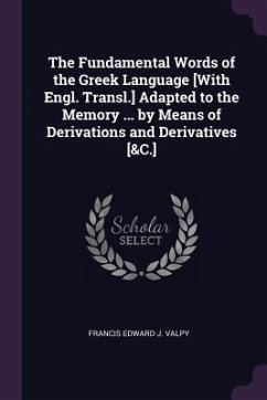 The Fundamental Words of the Greek Language [With Engl. Transl.] Adapted to the Memory ... by Means of Derivations and Derivatives [&C.] - Valpy, Francis Edward J