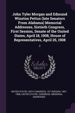 John Tyler Morgan and Edmund Winston Pettus (late Senators From Alabama) Memorial Addresses, Sixtieth Congress, First Session, Senate of the United St