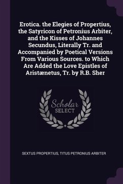 Erotica. the Elegies of Propertius, the Satyricon of Petronius Arbiter, and the Kisses of Johannes Secundus, Literally Tr. and Accompanied by Poetical Versions From Various Sources. to Which Are Added the Love Epistles of Aristænetus, Tr. by R.B. Sher - Propertius, Sextus; Arbiter, Titus Petronius