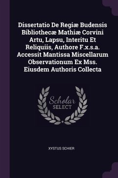 Dissertatio De Regiæ Budensis Bibliothecæ Mathiæ Corvini Artu, Lapsu, Interitu Et Reliquiis, Authore F.x.s.a. Accessit Mantissa Miscellarum Observationum Ex Mss. Eiusdem Authoris Collecta
