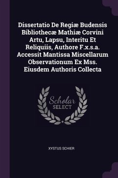 Dissertatio De Regiæ Budensis Bibliothecæ Mathiæ Corvini Artu, Lapsu, Interitu Et Reliquiis, Authore F.x.s.a. Accessit Mantissa Miscellarum Observationum Ex Mss. Eiusdem Authoris Collecta - Schier, Xystus