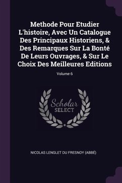 Methode Pour Etudier L'histoire, Avec Un Catalogue Des Principaux Historiens, & Des Remarques Sur La Bonté De Leurs Ouvrages, & Sur Le Choix Des Meilleures Editions; Volume 6