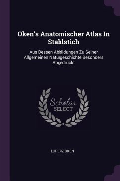Oken's Anatomischer Atlas In Stahlstich: Aus Dessen Abbildungen Zu Seiner Allgemeinen Naturgeschichte Besonders Abgedruckt