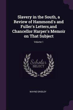 Slavery in the South, a Review of Hammond's and Fuller's Letters, and Chancellor Harper's Memoir on That Subject; Volume 1