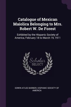 Catalogue of Mexican Maiolica Belonging to Mrs. Robert W. De Forest: Exhibited by the Hispanic Society of America, February 18 to March 19, 1911