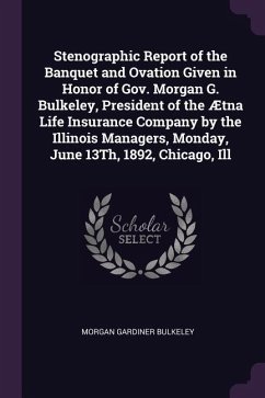 Stenographic Report of the Banquet and Ovation Given in Honor of Gov. Morgan G. Bulkeley, President of the Ætna Life Insurance Company by the Illinois Managers, Monday, June 13Th, 1892, Chicago, Ill - Bulkeley, Morgan Gardiner