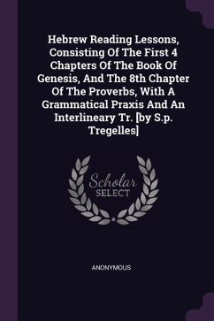 Hebrew Reading Lessons, Consisting Of The First 4 Chapters Of The Book Of Genesis, And The 8th Chapter Of The Proverbs, With A Grammatical Praxis And An Interlineary Tr. [by S.p. Tregelles]