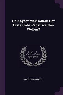 Ob Kayser Maximilian Der Erste Habe Pabst Werden Wollen? - Grossinger, Joseph