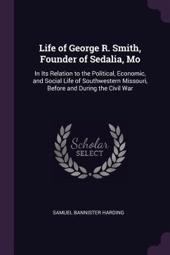 Life of George R. Smith, Founder of Sedalia, Mo: In Its Relation to the Political, Economic, and Social Life of Southwestern Missouri, Before and Duri