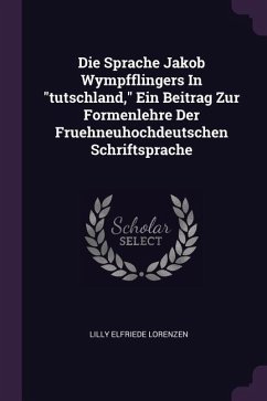 Die Sprache Jakob Wympfflingers In &quote;tutschland,&quote; Ein Beitrag Zur Formenlehre Der Fruehneuhochdeutschen Schriftsprache